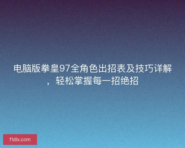 电脑版拳皇97全角色出招表及技巧详解，轻松掌握每一招绝招