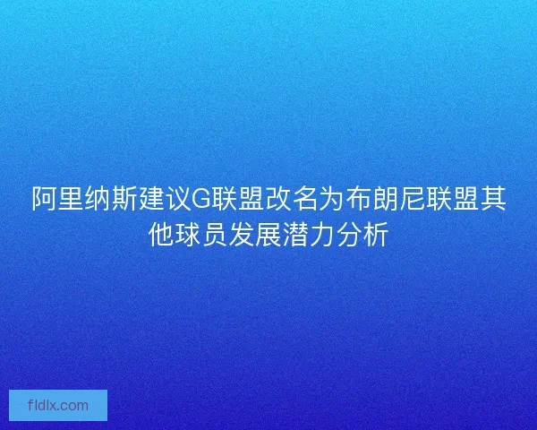 阿里纳斯建议G联盟改名为布朗尼联盟其他球员发展潜力分析