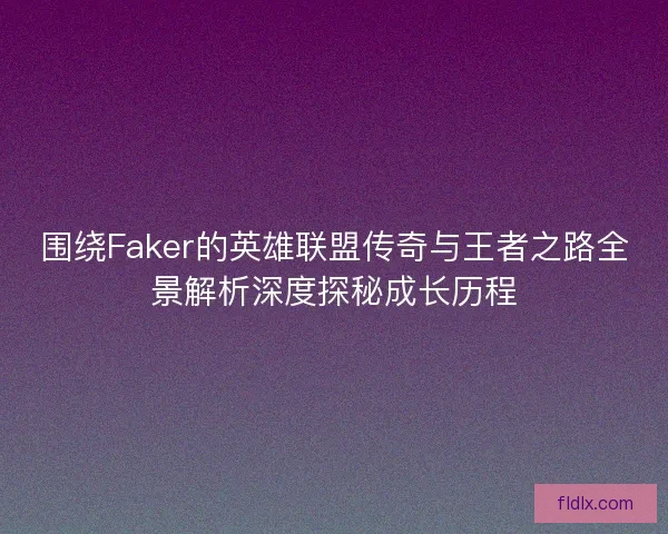 围绕Faker的英雄联盟传奇与王者之路全景解析深度探秘成长历程