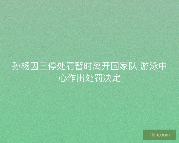 孙杨因三停处罚暂时离开国家队 游泳中心作出处罚决定