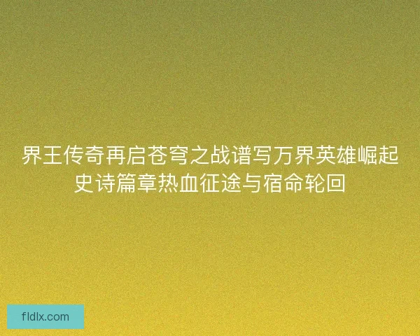 界王传奇再启苍穹之战谱写万界英雄崛起史诗篇章热血征途与宿命轮回