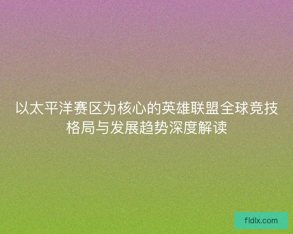 以太平洋赛区为核心的英雄联盟全球竞技格局与发展趋势深度解读