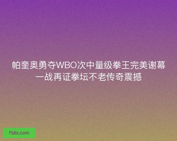 帕奎奥勇夺WBO次中量级拳王完美谢幕一战再证拳坛不老传奇震撼