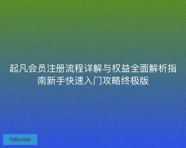 起凡会员注册流程详解与权益全面解析指南新手快速入门攻略终极版