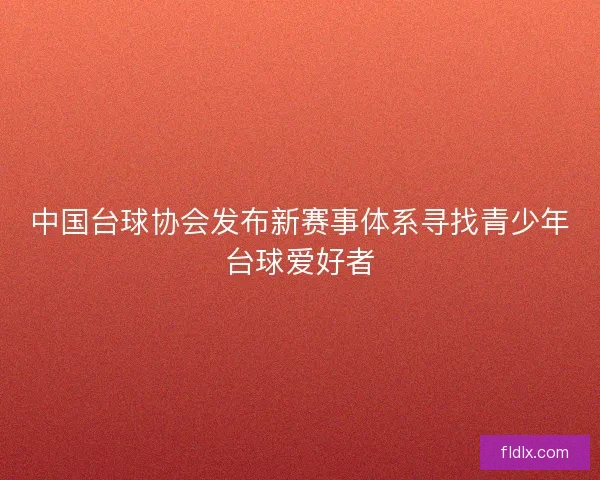 中国台球协会发布新赛事体系寻找青少年台球爱好者