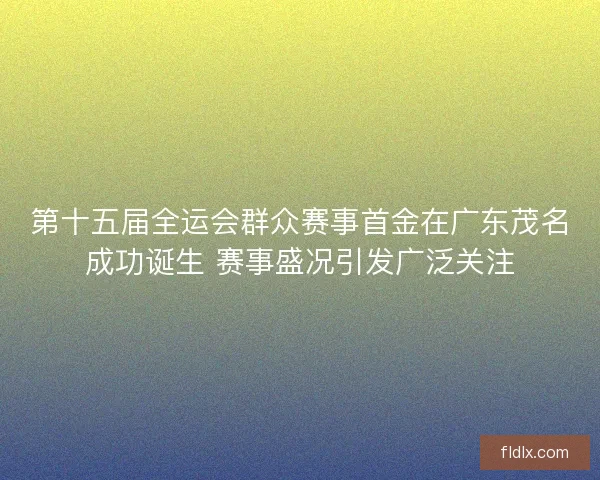 第十五届全运会群众赛事首金在广东茂名成功诞生 赛事盛况引发广泛关注