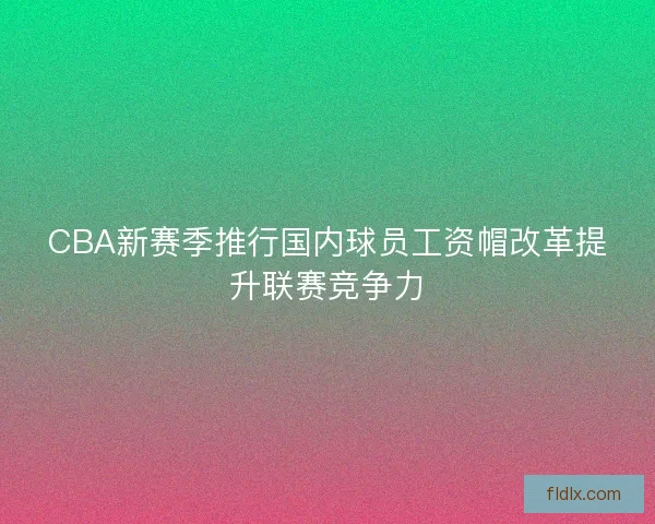 CBA新赛季推行国内球员工资帽改革提升联赛竞争力