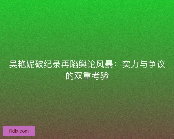 吴艳妮破纪录再陷舆论风暴：实力与争议的双重考验