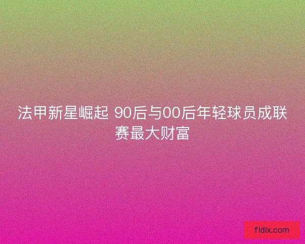 法甲新星崛起 90后与00后年轻球员成联赛最大财富