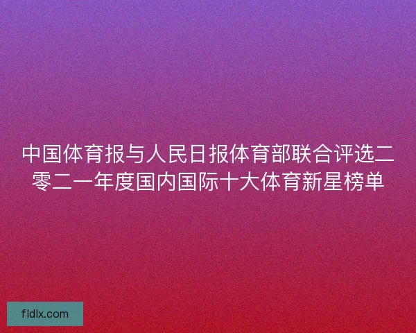 中国体育报与人民日报体育部联合评选二零二一年度国内国际十大体育新星榜单