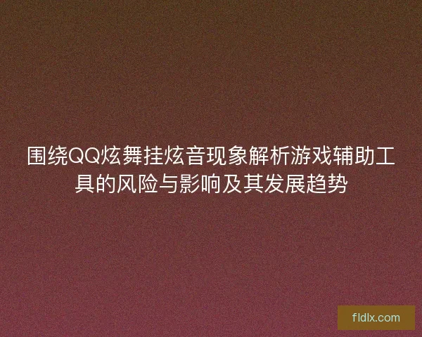 围绕QQ炫舞挂炫音现象解析游戏辅助工具的风险与影响及其发展趋势