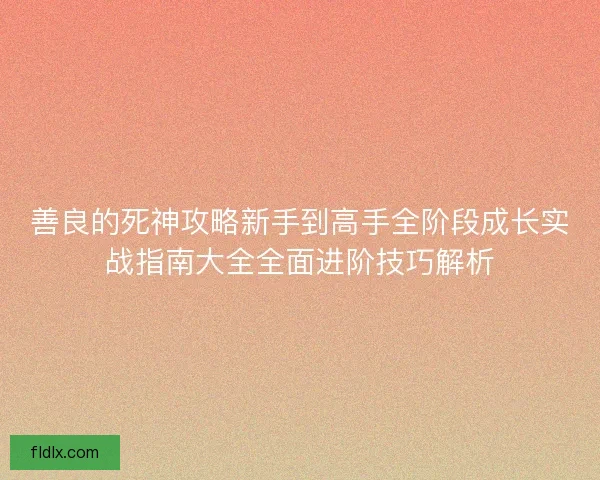 善良的死神攻略新手到高手全阶段成长实战指南大全全面进阶技巧解析 善良的死神攻略新手到高手全阶段成长实战指南大全全面进阶技巧解析